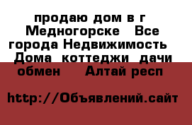 продаю дом в г. Медногорске - Все города Недвижимость » Дома, коттеджи, дачи обмен   . Алтай респ.